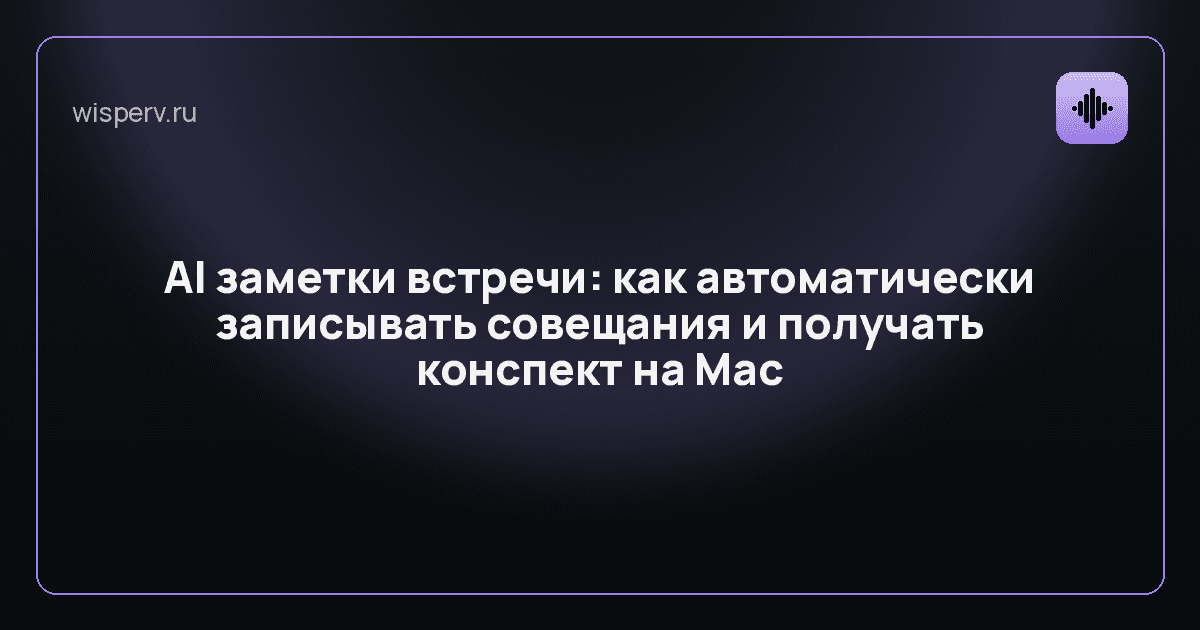 AI заметки встречи: как автоматически записывать совещания и получать конспект на Mac