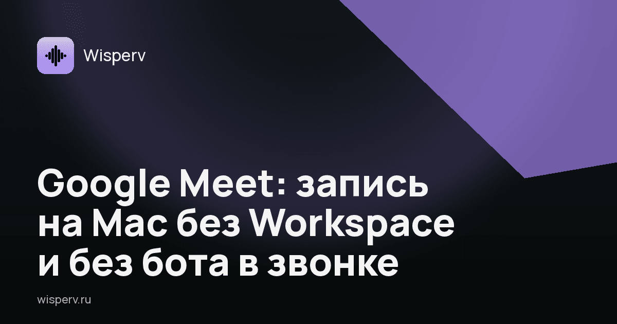 Google Meet: запись на Mac без Workspace и без бота в звонке