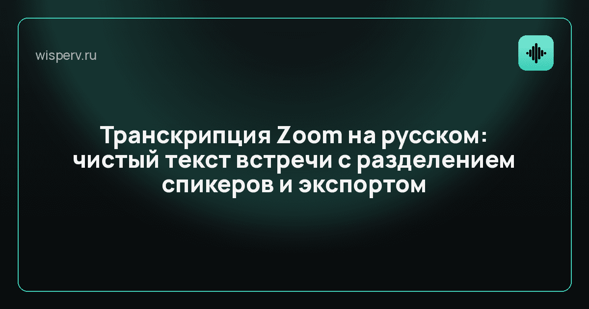Транскрипция Zoom на русском: чистый текст встречи с разделением спикеров и экспортом