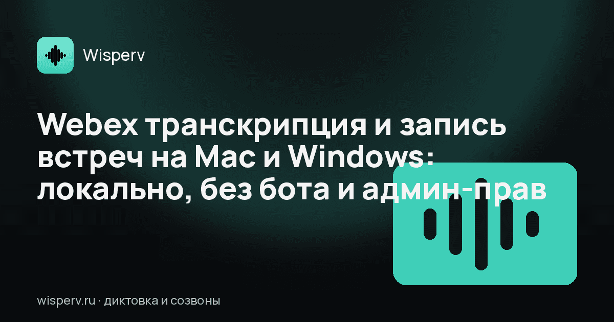 Webex транскрипция и запись встреч на Mac и Windows: локально, без бота и админ-прав