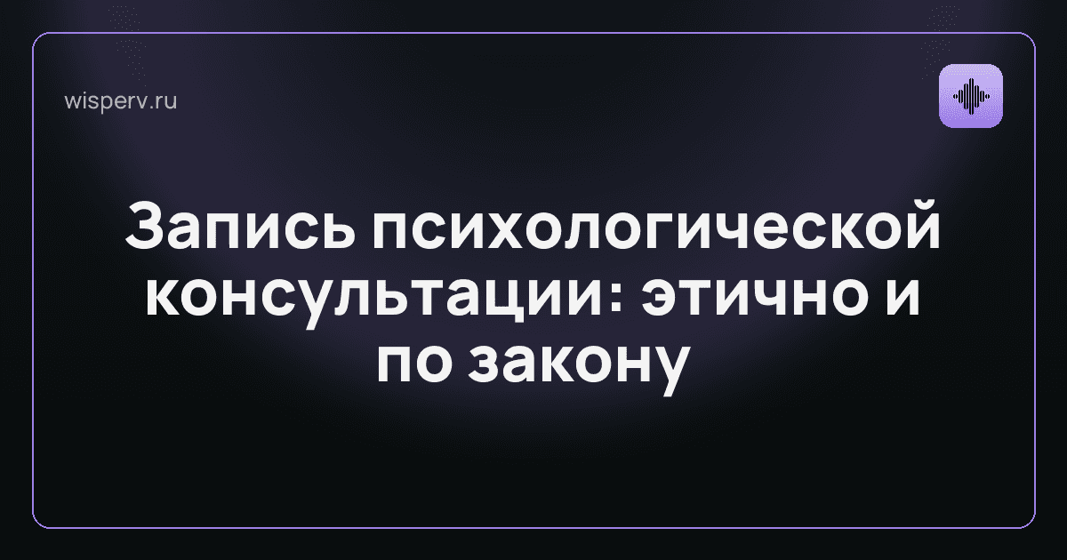 Запись психологической консультации: этично, по закону, с расшифровкой на русском