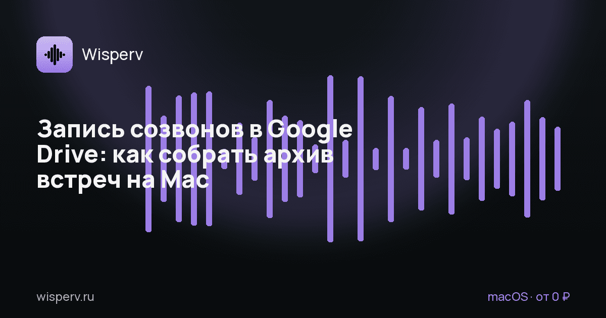 Запись созвонов в Google Drive: как собрать архив встреч на Mac